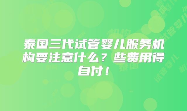泰国三代试管婴儿服务机构要注意什么?些费用得自付!