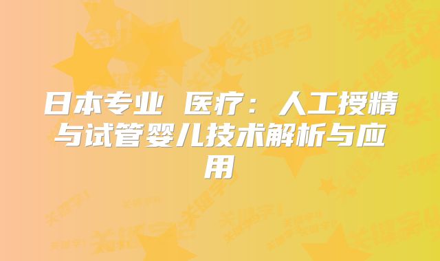 日本专业 医疗：人工授精与试管婴儿技术解析与应用