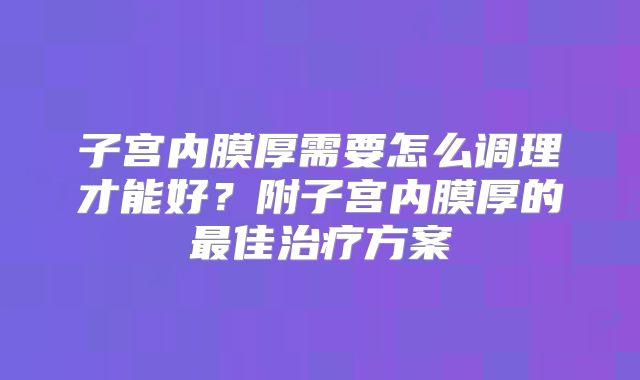 子宫内膜厚需要怎么调理才能好?附子宫内膜厚的最佳治疗方案