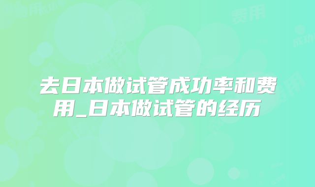去日本做试管成功率和费用_日本做试管的经历