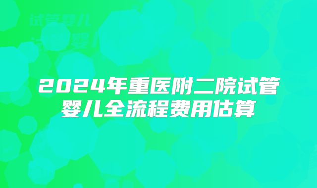 2024年重医附二院试管婴儿全流程费用估算