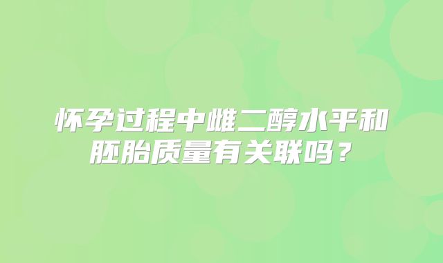 怀孕过程中雌二醇水平和胚胎质量有关联吗?
