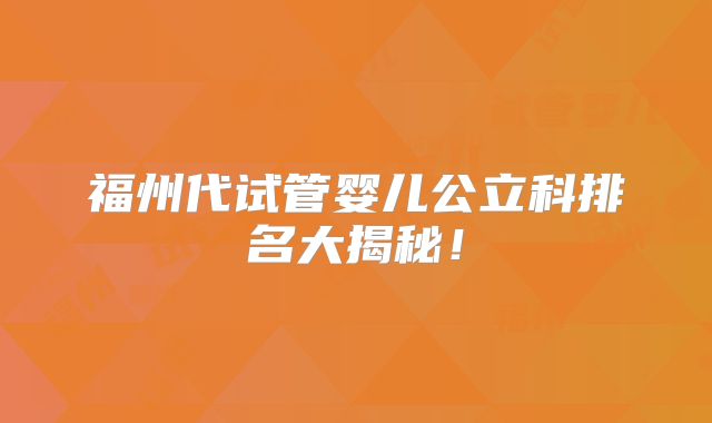 福州代试管婴儿公立科排名大揭秘！