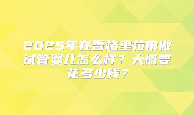 2025年在香格里拉市做试管婴儿怎么样？大概要花多少钱？