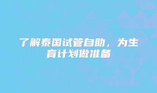 了解泰国试管自助,为生育计划做准备