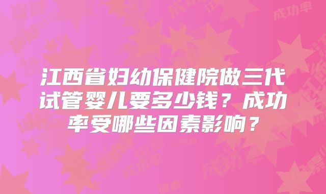 江西省妇幼保健院做三代试管婴儿要多少钱?成功率受哪些因素影响?