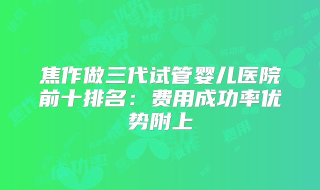 焦作做三代试管婴儿医院前十排名：费用成功率优势附上