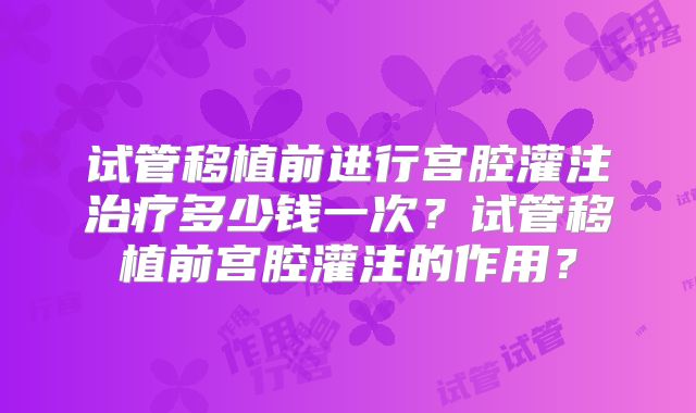 试管移植前进行宫腔灌注治疗多少钱一次?试管移植前宫腔灌注的作用?
