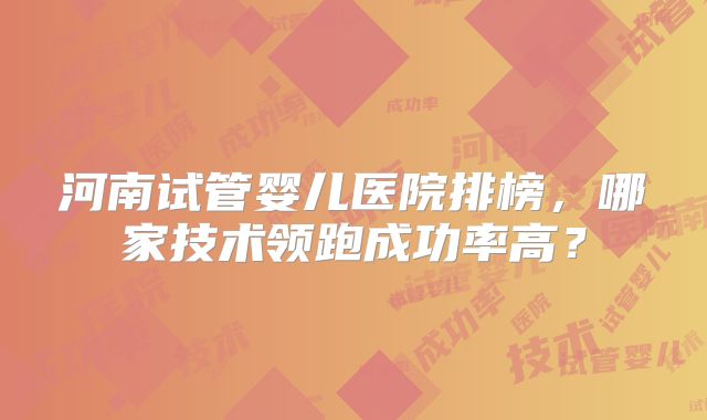 河南试管婴儿医院排榜,哪家技术领跑成功率高?
