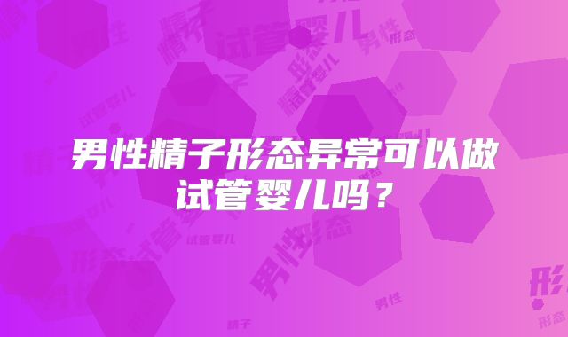 男性精子形态异常可以做试管婴儿吗？