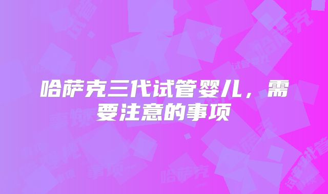 哈萨克三代试管婴儿，需要注意的事项