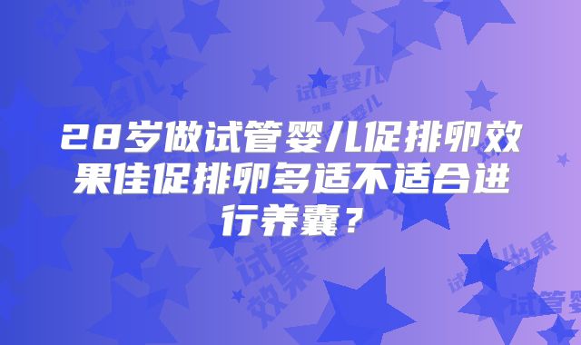 28岁做试管婴儿促排卵效果佳促排卵多适不适合进行养囊?