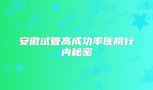 安徽试管高成功率医院行内秘密