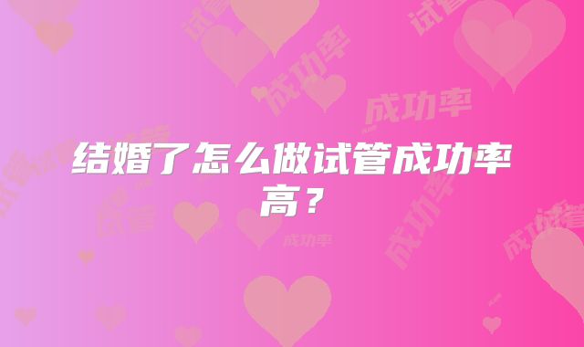 结婚了怎么做试管成功率高?