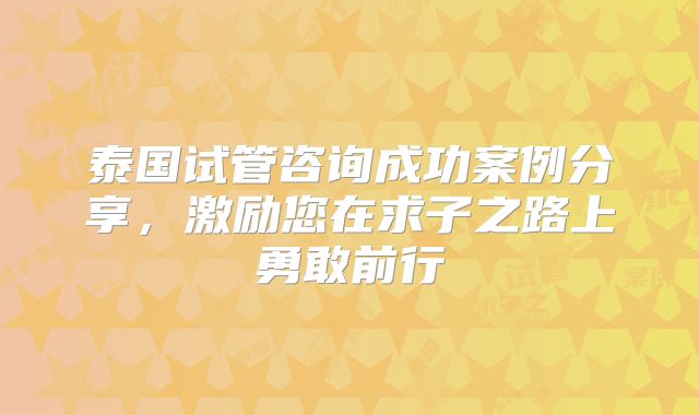 泰国试管咨询成功案例分享，激励您在求子之路上勇敢前行