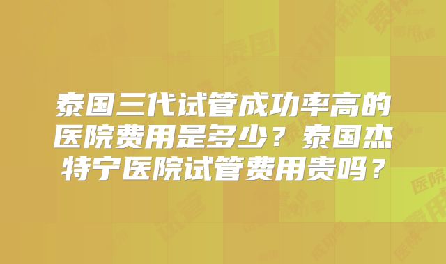 泰国三代试管成功率高的医院费用是多少？泰国杰特宁医院试管费用贵吗？