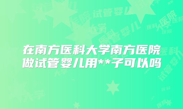 在南方医科大学南方医院做试管婴儿用**子可以吗