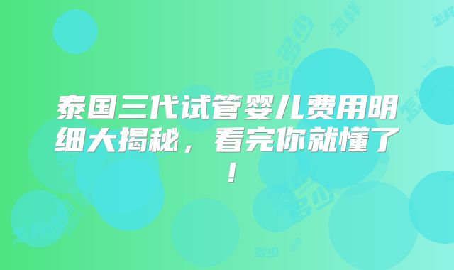 泰国三代试管婴儿费用明细大揭秘，看完你就懂了！