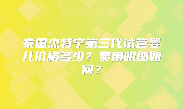 泰国杰特宁第三代试管婴儿价格多少？费用明细如何？