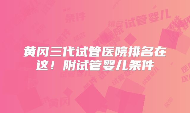黄冈三代试管医院排名在这！附试管婴儿条件