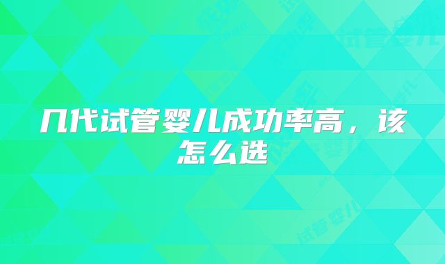 几代试管婴儿成功率高,该怎么选