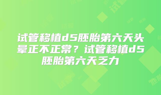 试管移植d5胚胎第六天头晕正不正常？试管移植d5胚胎第六天乏力