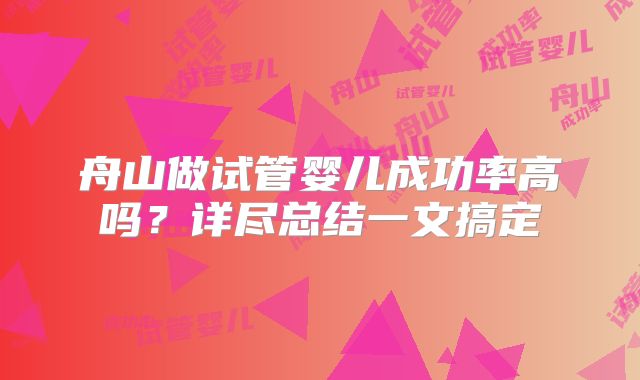 舟山做试管婴儿成功率高吗？详尽总结一文搞定