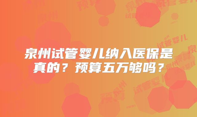 泉州试管婴儿纳入医保是真的?预算五万够吗?