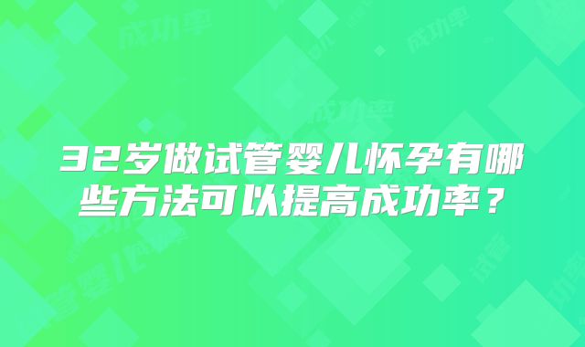 32岁做试管婴儿怀孕有哪些方法可以提高成功率？