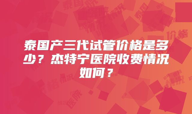 泰国产三代试管价格是多少？杰特宁医院收费情况如何？