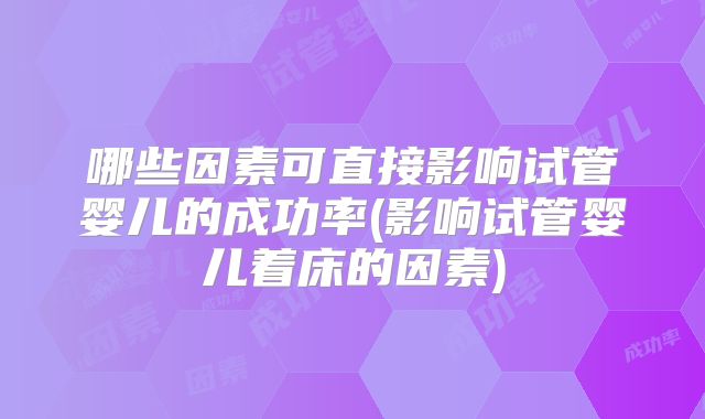 哪些因素可直接影响试管婴儿的成功率(影响试管婴儿着床的因素)