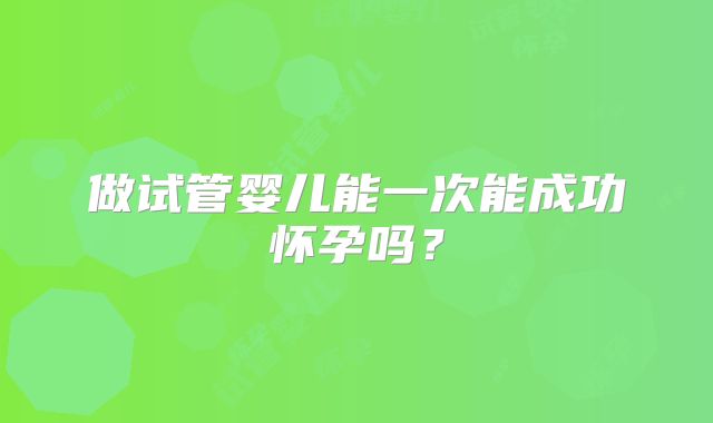 做试管婴儿能一次能成功怀孕吗？