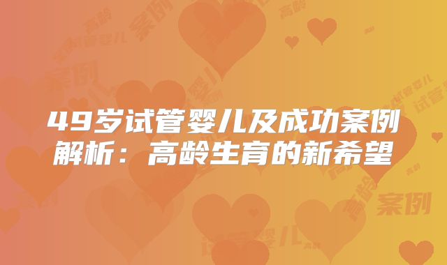 49岁试管婴儿及成功案例解析:高龄生育的新希望