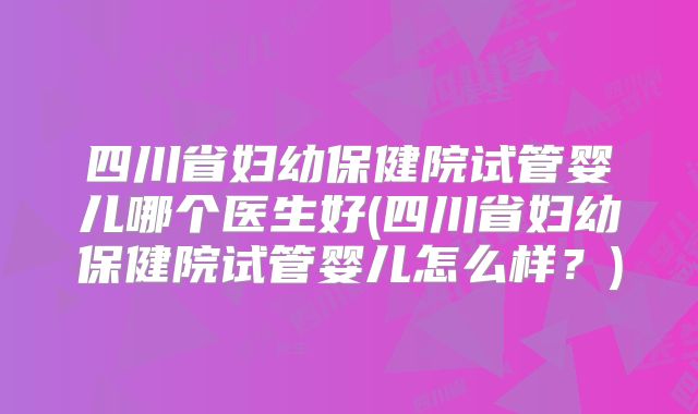 四川省妇幼保健院试管婴儿哪个医生好(四川省妇幼保健院试管婴儿怎么样?)