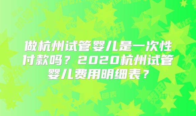 做杭州试管婴儿是一次性付款吗？2020杭州试管婴儿费用明细表？