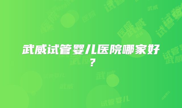 武威试管婴儿医院哪家好？