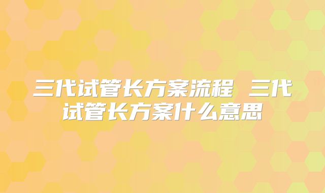 三代试管长方案流程 三代试管长方案什么意思