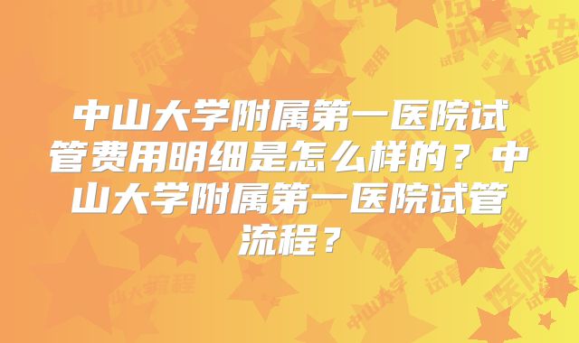 中山大学附属第一医院试管费用明细是怎么样的?中山大学附属第一医院试管流程?