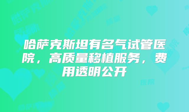 哈萨克斯坦有名气试管医院，高质量移植服务，费用透明公开