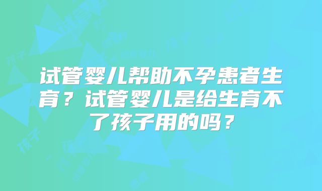 试管婴儿帮助不孕患者生育？试管婴儿是给生育不了孩子用的吗？