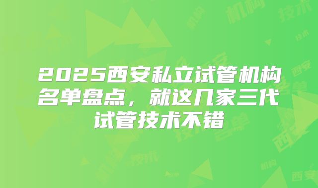 2025西安私立试管机构名单盘点,就这几家三代试管技术不错