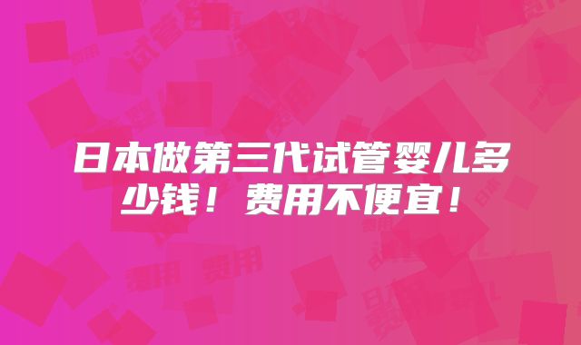日本做第三代试管婴儿多少钱！费用不便宜！