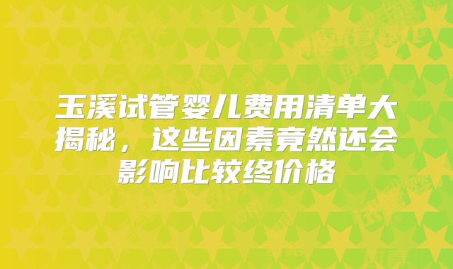 玉溪试管婴儿费用清单大揭秘，这些因素竟然还会影响比较终价格