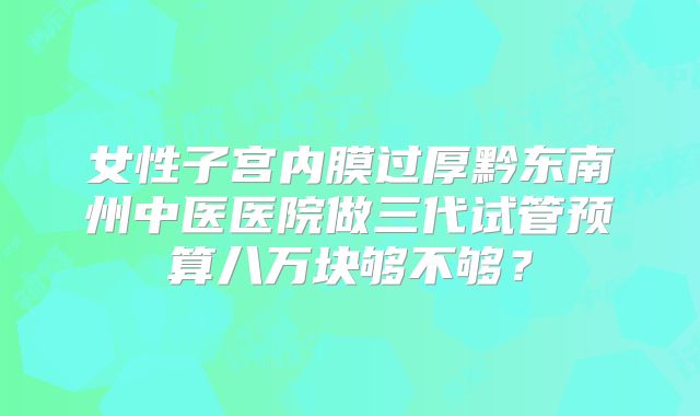 女性子宫内膜过厚黔东南州中医医院做三代试管预算八万块够不够?
