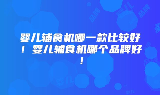 婴儿辅食机哪一款比较好！婴儿辅食机哪个品牌好！