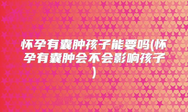 怀孕有囊肿孩子能要吗(怀孕有囊肿会不会影响孩子)