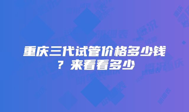 重庆三代试管价格多少钱？来看看多少