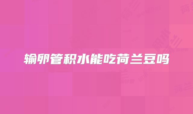 输卵管积水能吃荷兰豆吗