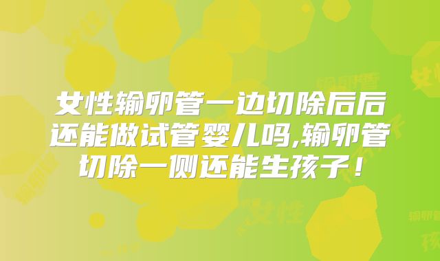 女性输卵管一边切除后后还能做试管婴儿吗,输卵管切除一侧还能生孩子！
