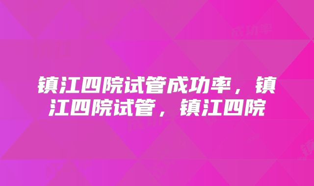 镇江四院试管成功率，镇江四院试管，镇江四院